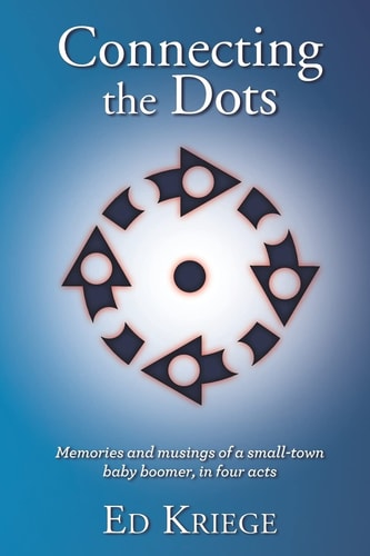 Connecting the Dots Memories and Musings of a Small-Town Baby Boomer, in Four Acts