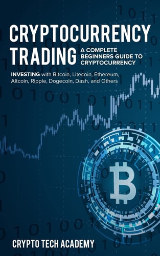 Cryptocurrency Trading A Complete Beginners Guide to Cryptocurrency Investing with Bitcoin, Litecoin, Ethereum, Altcoin, Ripple, Dogecoin, Dash, and Others