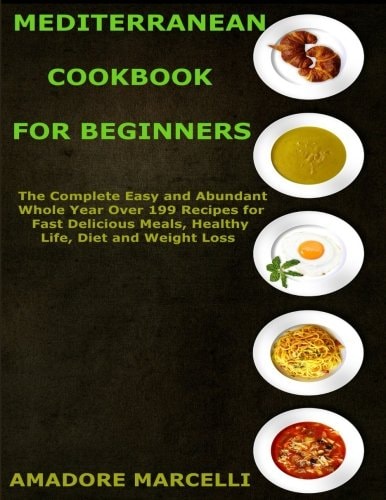 Mediterranean Cookbook for Beginners The Complete Easy and Abundant Whole Year Over 199 Recipes for Fast Delicious Meals, Healthy Life, Diet and Weight Loss