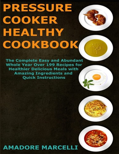 Pressure Cooker Healthy Cookbook The Complete Easy and Abundant Whole Year Over 199 Recipes for Healthier Delicious Meals with Amazing Ingredients and Quick Instructions