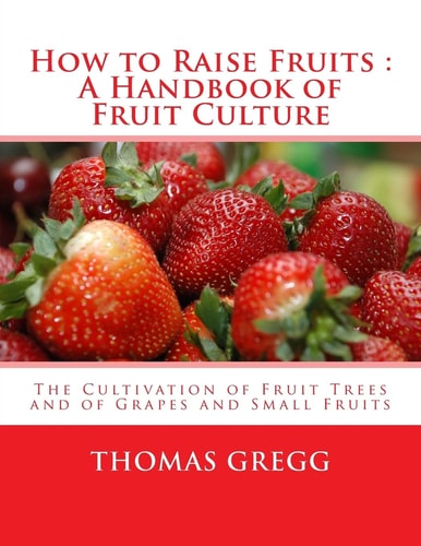How to Raise Fruits : a Handbook of Fruit Culture The Cultivation of Fruit Trees and of Grapes and Small Fruits