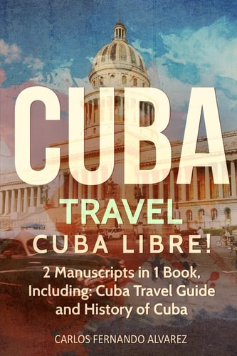 Cuba Travel Cuba Libre! 2 Manuscripts in 1 Book, Including: Cuba Travel Guide and History of Cuba