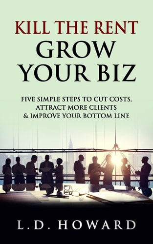 Kill the Rent Grow Your Biz Five Simple Steps to Cut Costs, Attract More Clients and Improve Your Bottom Line