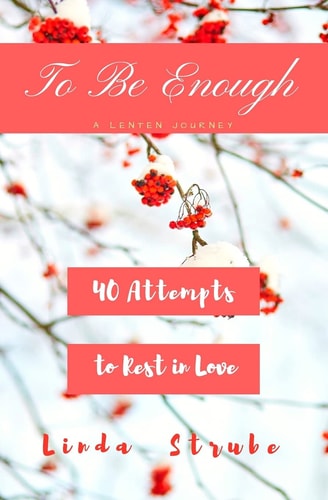 To Be Enough A Lenten Journey: 40 Attempts to Rest In Love
