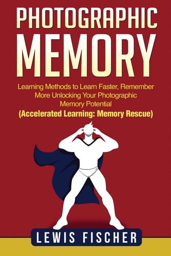Photographic Memory Learning Methods to Learn Faster, Remember More Unlocking Your Photographic Memory Potential (Accelerated Learning: Memory Rescue)