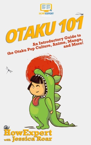 Otaku 101 An Introductory Guide to Learning About the Otaku Pop Culture, Anime, Manga, and More!