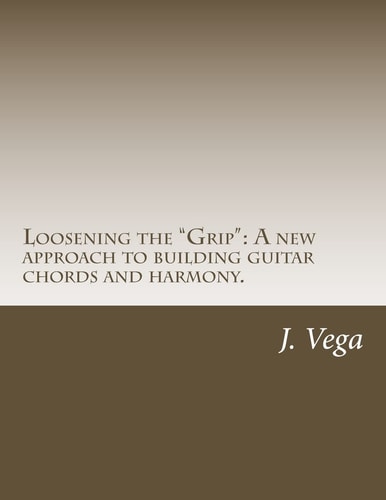 Loosening the Grip : A New Approach to Building Guitar Chords and Harmony