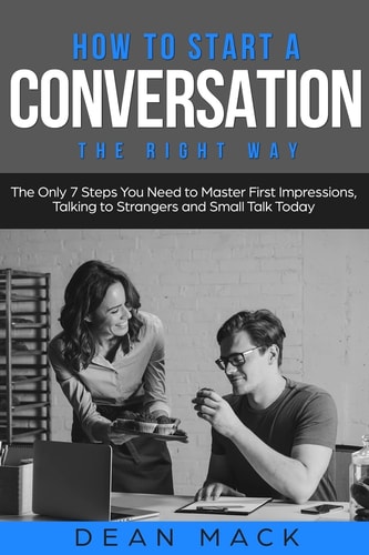 How to Start a Conversation The Right Way - The Only 7 Steps You Need to Master First Impressions, Talking to Strangers and Small Talk Today