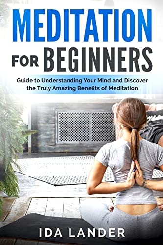 Meditation for Beginners Guide to Understanding Your Mind and Discover the Truly Amazing Benefits of Meditation