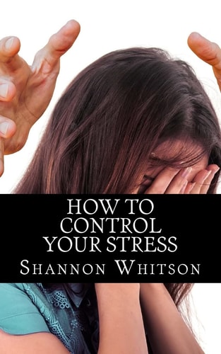 How to Control Your Stress Learn How to Successfully Control Your Stress