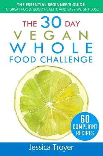 The 30 Day Vegan Whole Foods Challenge The Essential Beginner`s Guide to Great Food, Good Health, and Easy Weight Loss; With 60 Compliant, Simple, and Delicious Vegan Recipes; With 30 Day Meal Plan