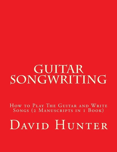 Guitar Songwriting How to Play The Guitar and Write Songs (2 Manuscripts in 1 Book)