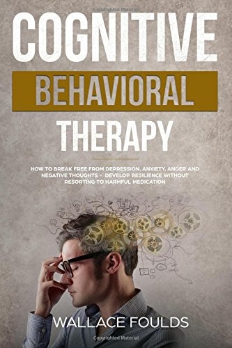 Cognitive Behavioral Therapy How to Break Free from Depression, Anxiety, Anger and Negative Thoughts - Develop Resilience Without Resorting to Harmful Medication