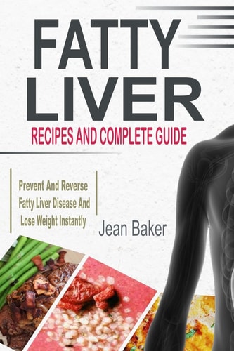 Fatty Liver Recipes and Complete Guide to Prevent and Reverse Fatty Liver Disease and Lose Weight Instantly