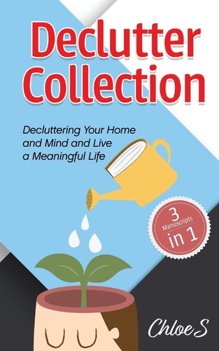 Declutter Collection: Decluttering Your Home and Mind and Live a Meaningful Life Declutter Your Home-The Ultimate Guide to Simplify and Organize, Declutter Your Mind to Happiness and Minimalist Strategies to Simplify Your Life