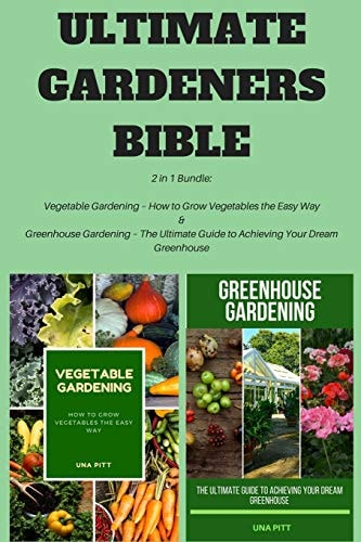 Ultimate Gardeners Bible 2 in 1 Bundle: Vegetable Gardening - How to Grow Vegetables the Easy Way and Greenhouse Gardening - the Ultimate Guide to Achieving Your Dream Greenhouse