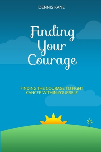 Finding Your Courage Finding the Courage to Fight Your Cancer