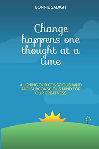 Change Happens One Thought at a Time Aligning Our Conscious Mind and Subconscious Mind for Our Greatness
