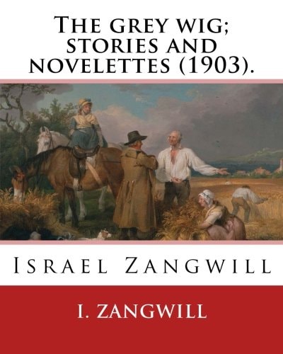 The Grey Wig; Stories and Novelettes (1903). By: I. Zangwill Israel Zangwill (21 January 1864 - 1 August 1926) Was a British Author at the Forefront of Cultural Zionism During the 19th Century, and Was a Close Associate of Theodor Herzl