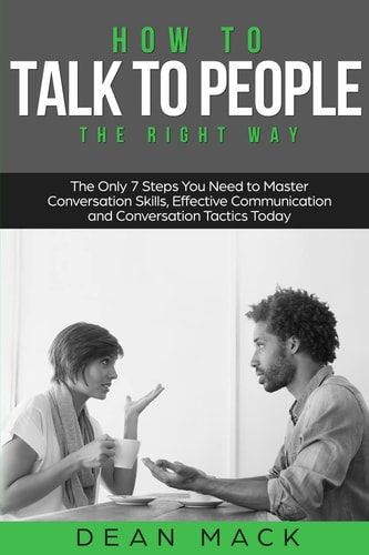 How to Talk to People The Right Way - The Only 7 Steps You Need to Master Conversation Skills, Effective Communication and Conversation Tactics Today
