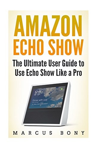 Amazon Echo Show The Ultimate User Guide to Use Echo Show Like a Pro