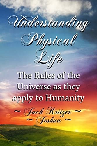 Understanding Physical Life The Rules of the Universe As They Apply to Humanity