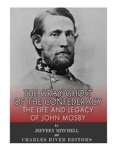 The Gray Ghost of the Confederacy The Life and Legacy of John Mosby