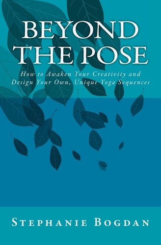 Beyond the Pose How to Awaken Your Creativity and Design Your Own, Unique Yoga Sequences