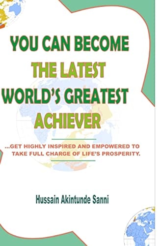 You Can Become the Latest World's Greatest Achiever Get Highly Inspired and Empowered to Take Charge of Life's Prosperity
