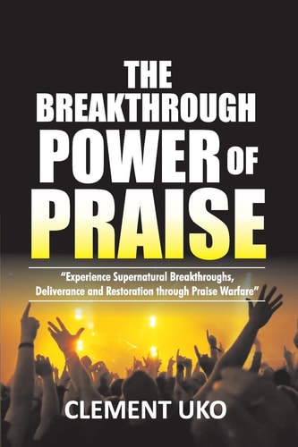 The Breakthrough Power of Praise Experience Supernatural Breakthroughs, Deliverance and Restoration Through Praise Warfare