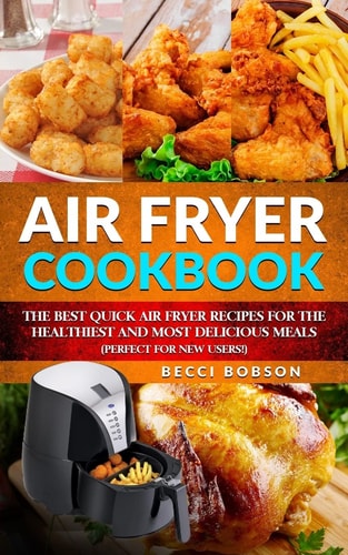 Air Fryer Cookbook The Best Quick Air Fryer Recipes for the Healthiest and Most Delicious Meals. (Perfect for New Users)