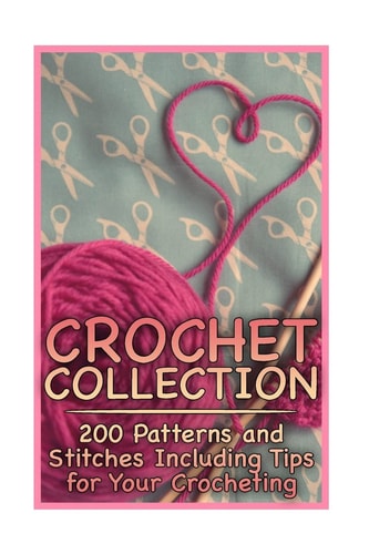 Crochet Collection 200 Patterns and Stitches Including Tips for Your Crocheting: (Crochet Patterns, Crochet Stitches)