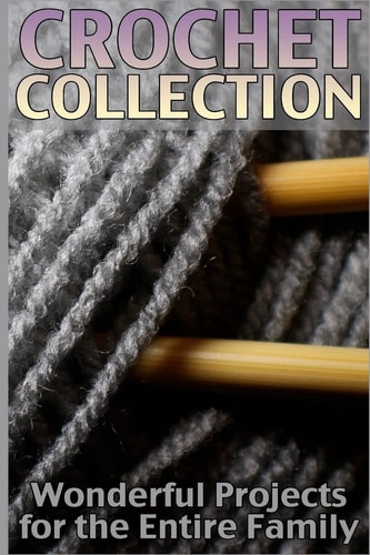 Crochet Collection Wonderful Projects for the Entire Family: (Crochet Patterns, Crochet Stitches)