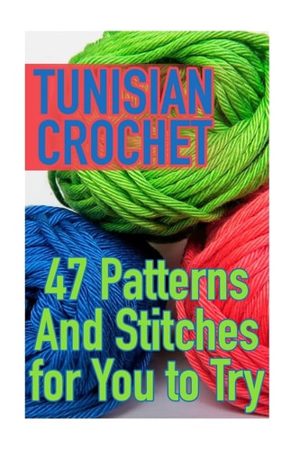 Tunisian Crochet 47 Patterns And Stitches for You to Try: (Crochet Patterns, Crochet Stitches)