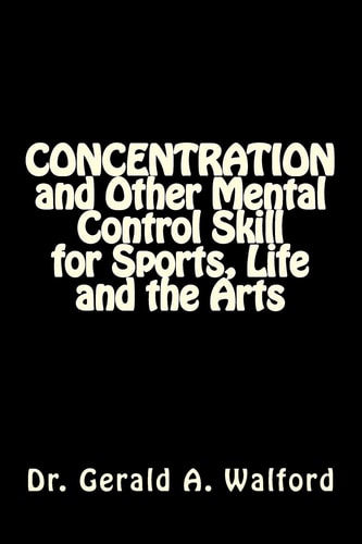 CONCENTRATION and Other Mental Control Skill for Sports, Life and the Arts