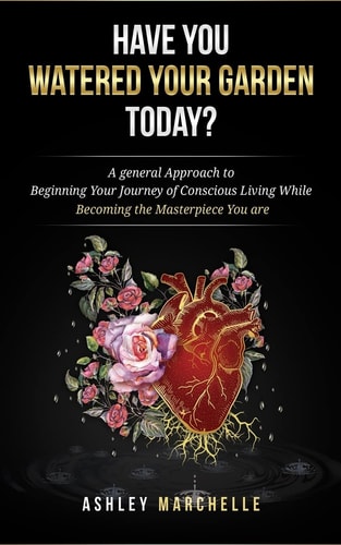 Have You Watered Your Garden Today? A General Approach to Beginning Your Journey of Conscious Living While Becoming the Masterpiece You Are