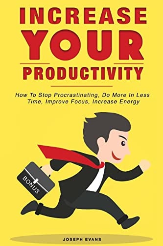 Increase Your Productivity. How To Stop Procrastinating, Do More In Less Time, Improve Focus And Increase Energy