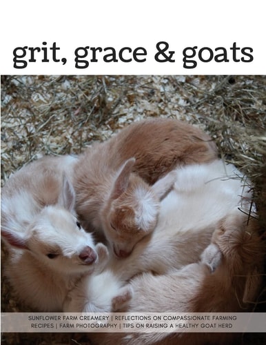 Grit, Grace and Goats Sunflower Farm Creamery's Reflections on Compassionate Farming, Recipes, Farm Photography, Tips on Raising a Healthy Herd