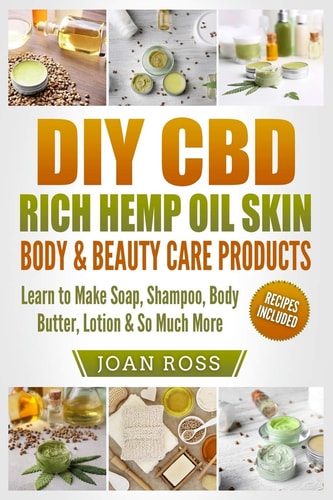 DIY CBD Rich Hemp Oil Skin, Body and Beauty Care Products Learn to Make Soap, Shampoo, Body Butter, Lotion and So Much More