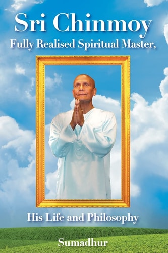 Sri Chinmoy Fully Realised Spiritual Master His Life and Philosophy