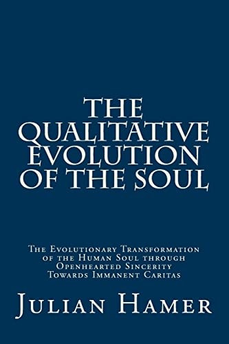The Qualitative Evolution of the Soul The Evolutionary Transformation of the Human Soul Through Openhearted Sincerity Towards Immanent Caritas