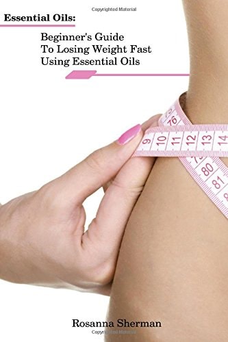 Essential Oils Beginner's Guide To Losing Weight Fast Using Essential Oils: (How To Lose Weight, Aromatherapy, Naturopathy)