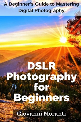 DSLR Photography for Beginners A Beginners Guide to Mastering Digital Photography