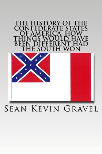 The History of the Confederate States of America How Things Would Have Been Different Had the South Won