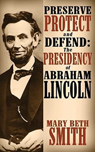 Preserve Protect and Defend The Presidency of Abraham Lincoln
