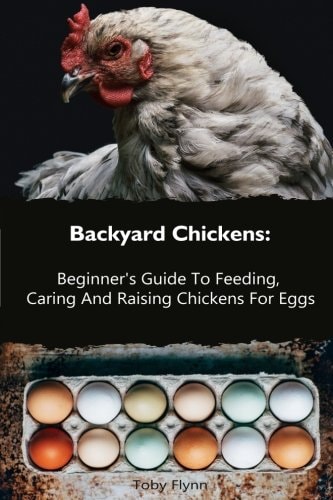 Backyard Chickens Beginner's Guide To Feeding, Caring And Raising Chickens For Eggs: (How To Keep Chickens, Raising Chickens For Dummies, Backyard Chickens)