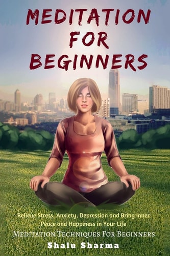 Meditation For Beginners Relieve Stress, Anxiety, Depression and Bring Inner Peace and Happiness in Your Life: Meditation Techniques For Beginners