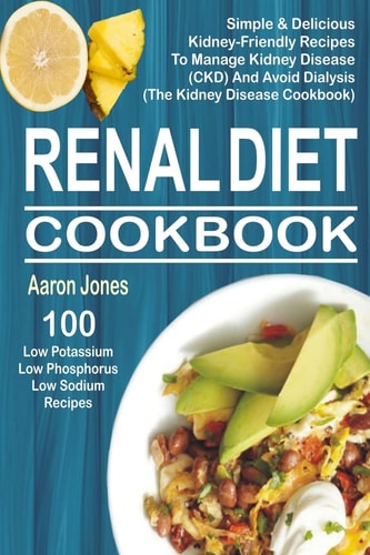 Renal Diet Cookbook 100 Simple and Delicious Kidney-Friendly Recipes to Manage Kidney Disease (CKD) and Avoid Dialysis (the Kidney Disease Cookbook)