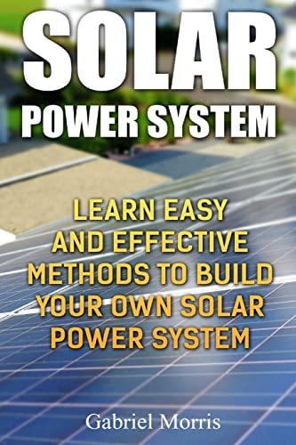 Solar Power System Learn Easy And Effective Methods To Build Your Own Solar Power System