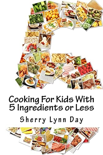 Cooking For Kids With 5 Ingredients Or Less Delicious and Easy to Prepare Recipes That Your Kids Will Love